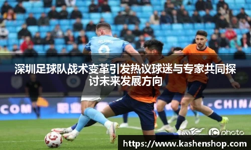 深圳足球队战术变革引发热议球迷与专家共同探讨未来发展方向