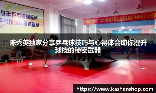 陈秀英独家分享乒乓球技巧与心得体会助你提升球技的秘密武器