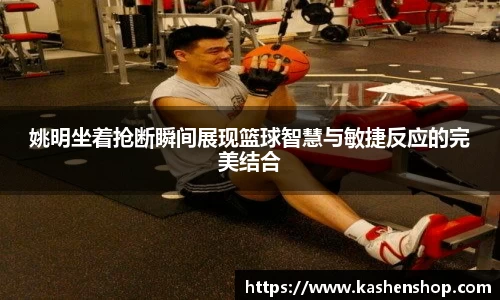姚明坐着抢断瞬间展现篮球智慧与敏捷反应的完美结合