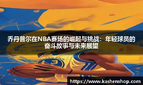 乔丹普尔在NBA赛场的崛起与挑战：年轻球员的奋斗故事与未来展望