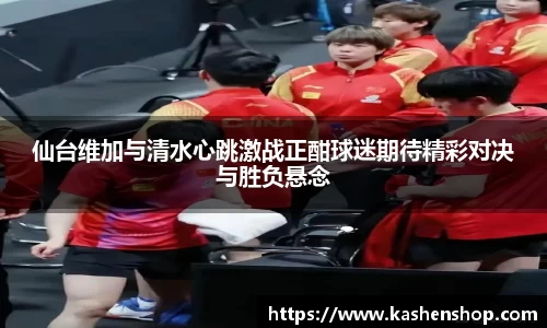仙台维加与清水心跳激战正酣球迷期待精彩对决与胜负悬念