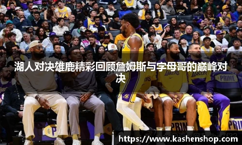 湖人对决雄鹿精彩回顾詹姆斯与字母哥的巅峰对决